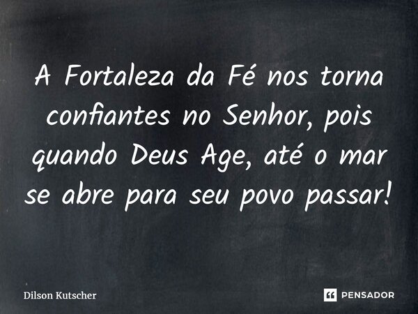 ⁠A Fortaleza da Fé nos torna confiantes no Senhor, pois quando Deus Age, até o mar se abre para seu povo passar!... Frase de Dilson Kutscher.