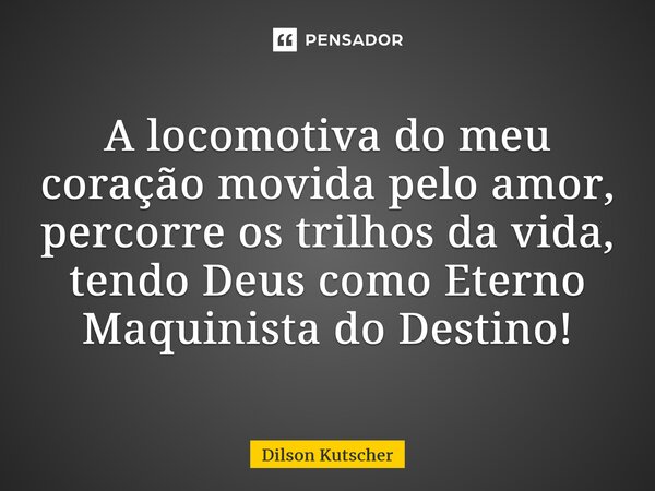 A locomotiva do meu coração movida pelo amor, percorre os trilhos da vida, tendoDeus comoEterno Maquinista do Destino!... Frase de Dilson Kutscher.