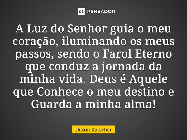 ⁠A Luz do Senhor guia o meu coração, iluminando os meus passos, sendo o Farol Eterno que conduz a jornada da minha vida. Deus é Aquele que Conhece o meu destino... Frase de Dilson Kutscher.