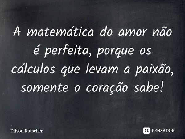 A matemática do amor não é perfeita, porque os cálculos que levam a paixão, somente o coração sabe!⁠... Frase de Dilson Kutscher.