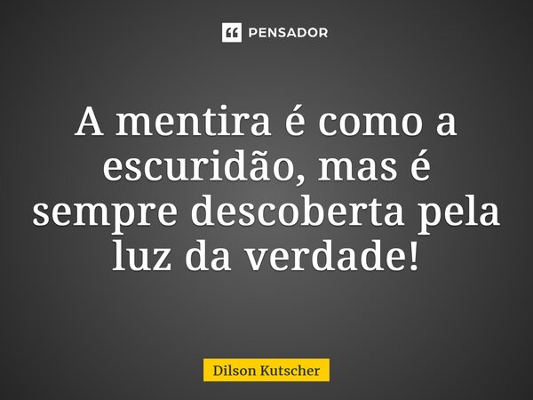 A mentira é como a escuridão, mas é sempre descoberta pela luz da verdade!... Frase de Dilson Kutscher.