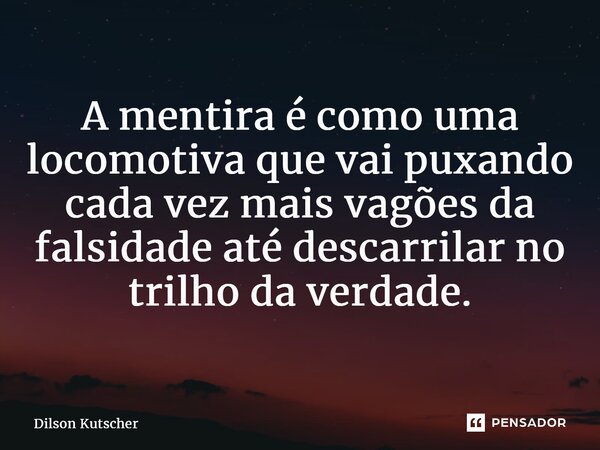 A mentira é como uma locomotiva que vai puxando cada vez mais vagões da falsidade até descarrilar no trilho da verdade.... Frase de Dilson Kutscher.