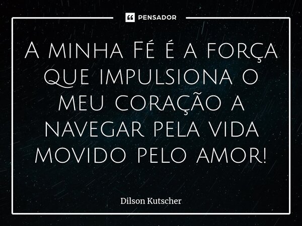 ⁠A minha Fé é a força que impulsiona o meu coração a navegar pela vida movido pelo amor!... Frase de Dilson Kutscher.