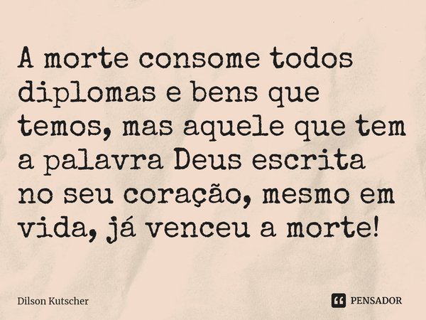 A morte consome todos diplomas e bens que temos, mas aquele que tem a palavra Deus escrita no seu coração, mesmo em vida, já venceu a morte!⁠... Frase de Dilson Kutscher.