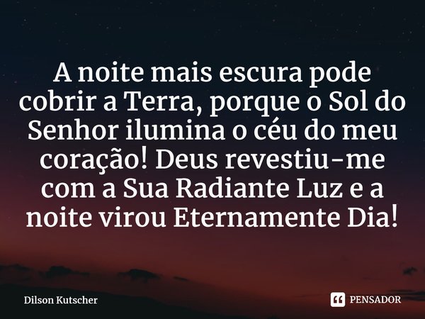 A noite mais escura pode cobrir a Terra, porque o Sol do Senhor ilumina o céu do meu coração! Deus revestiu-me com a Sua Radiante Luz e a noite virou Eternament... Frase de Dilson Kutscher.