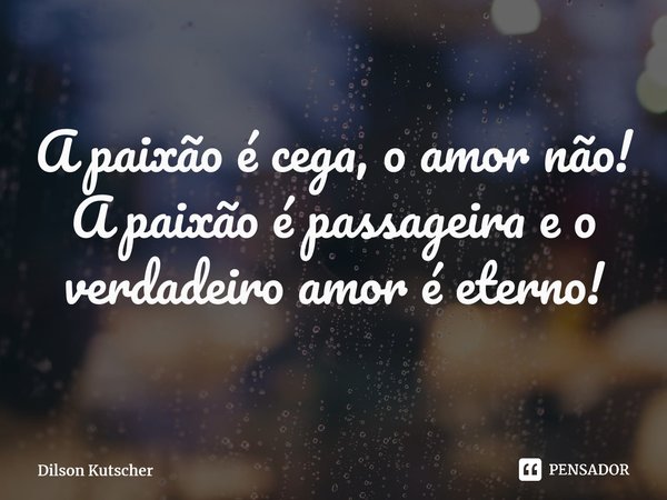 ⁠A paixão é cega, o amor não! A paixão é passageira e o verdadeiro amor é eterno!... Frase de Dilson Kutscher.