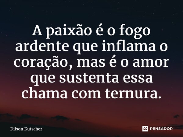 ⁠A paixão é o fogo ardente que inflama o coração, mas é o amor que sustenta essa chama com ternura.... Frase de Dilson Kutscher.