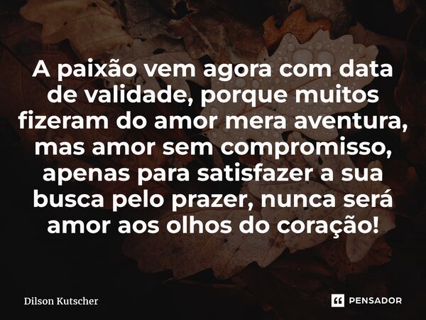 ⁠A paixão vem agora com data de validade, porque muitos fizeram do amor mera aventura, mas amor sem compromisso, apenas para satisfazer a sua busca pelo prazer,... Frase de Dilson Kutscher.