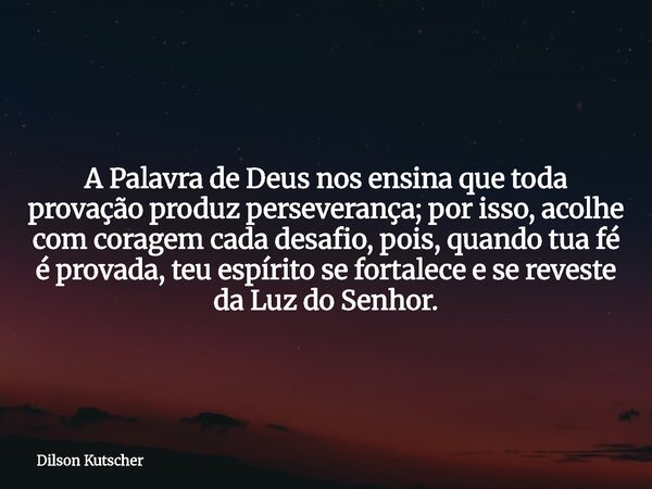 A Palavra de Deus nos ensina que toda provação produz perseverança; por isso, acolhe com coragem cada desafio, pois, quando tua fé é provada, teu espírito se fo... Frase de Dilson Kutscher.