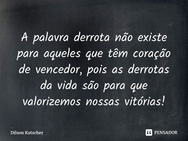 ⁠A palavra derrota não existe para aqueles que têm coração de vencedor, pois as derrotas da vida são para que valorizemos nossas vitórias!... Frase de Dilson Kutscher.