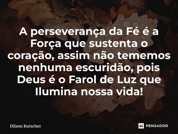 A perseverança da Fé é a Força que sustenta o coração, assim não tememos nenhuma escuridão, pois Deus é o Farol de Luz que Ilumina nossa vida!... Frase de Dilson Kutscher.