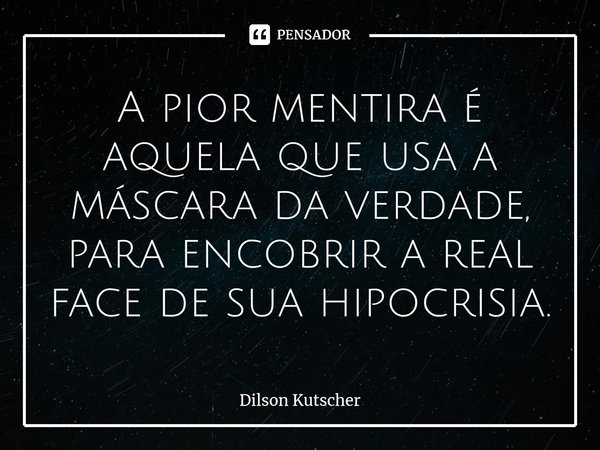 A pior mentira é aquela que usa a máscara da verdade, para encobrir a real face de sua hipocrisia.⁠... Frase de Dilson Kutscher.