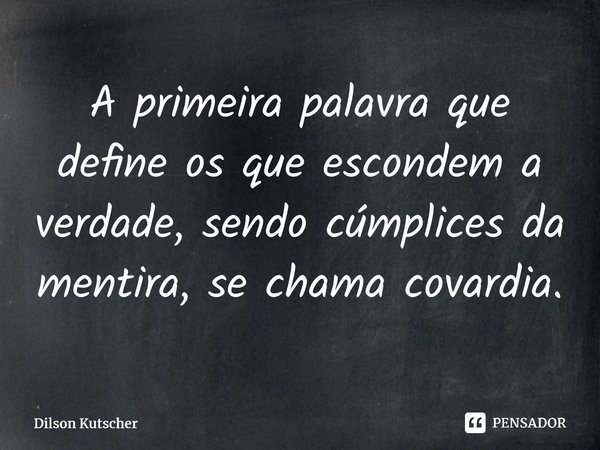 A primeira palavra que define os que escondem a verdade, sendo cúmplices da mentira, se chama covardia.⁠... Frase de Dilson Kutscher.