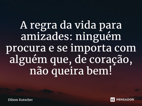 ⁠A regra da vida para amizades: ninguém procura e se importa com alguém que, de coração, não queira bem!... Frase de Dilson Kutscher.