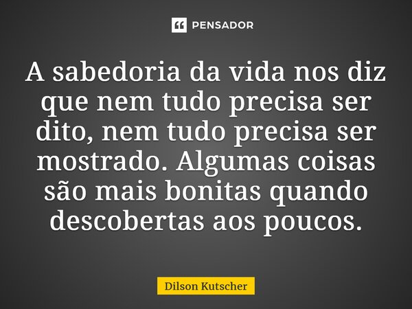 ⁠A sabedoria da vida nos diz que nem tudo precisa ser dito, nem tudo precisa ser mostrado. Algumas coisas são mais bonitas quando descobertas aos poucos.... Frase de Dilson Kutscher.
