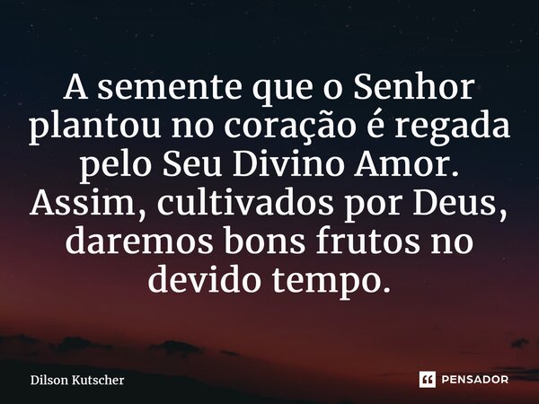 A semente que o Senhor plantou no coração é regada pelo Seu Divino Amor. Assim, cultivados por Deus, daremos bons frutos no devido tempo.... Frase de Dilson Kutscher.