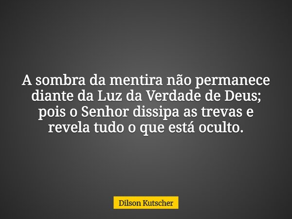A sombra da mentira não permanece diante da Luz da Verdade de Deus; pois o Senhor dissipa as trevas e revela tudo o que está oculto.... Frase de Dilson Kutscher.
