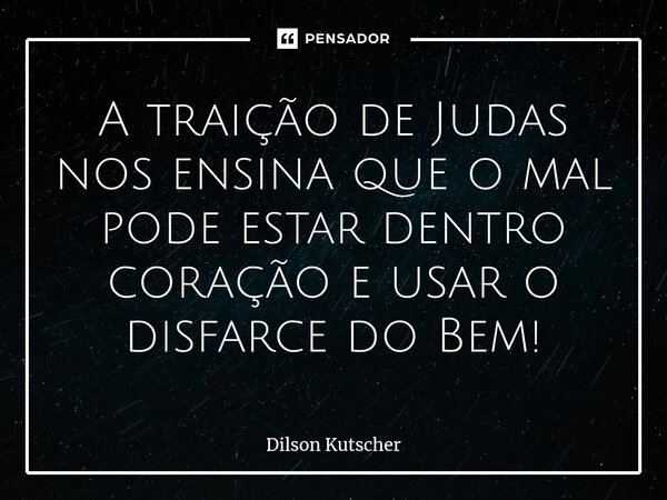 ⁠A traição de Judas nos ensina que o mal pode estar dentro coração e usar o disfarce do Bem!... Frase de Dilson Kutscher.