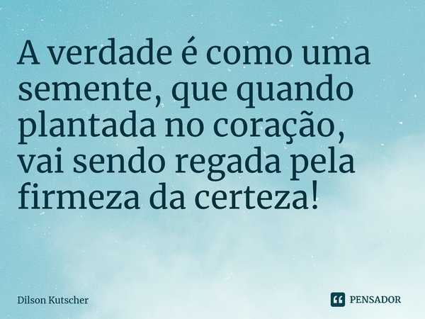 A verdade é como uma semente, que quando plantada no coração, vai sendo regada pela firmeza da certeza! ⁠... Frase de Dilson Kutscher.