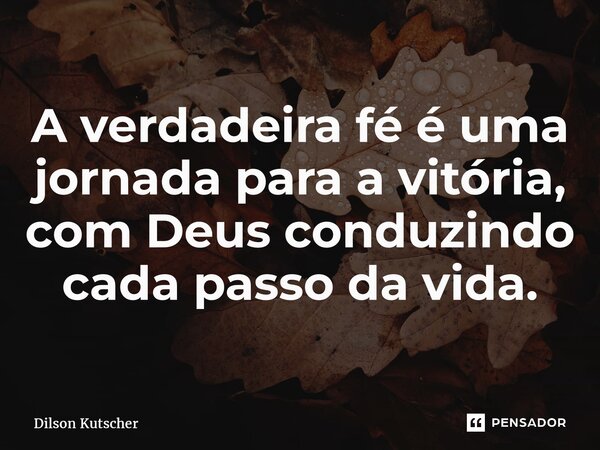 A verdadeira fé é uma jornada para a vitória, com Deus conduzindo cada passo da vida.... Frase de Dilson Kutscher.