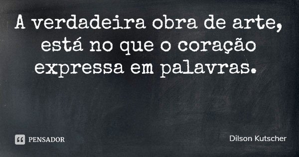 A verdadeira obra de arte, está no que o coração expressa em palavras.... Frase de Dilson Kutscher.