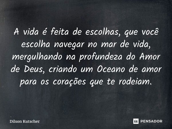 ⁠A vida é feita de escolhas, que você escolha navegar no mar de vida, mergulhando na profundeza do Amor de Deus, criando um Oceano de amor para os corações que ... Frase de Dilson Kutscher.