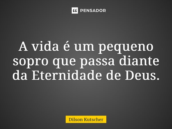 A vida é um pequeno sopro que passa diante da Eternidade de Deus.... Frase de Dilson Kutscher.