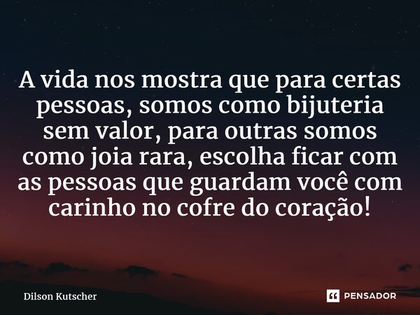 ⁠A vida nos mostra que para certas pessoas, somos como bijuteria sem valor, para outras somos como joia rara, escolha ficar com as pessoas que guardam você com ... Frase de Dilson Kutscher.