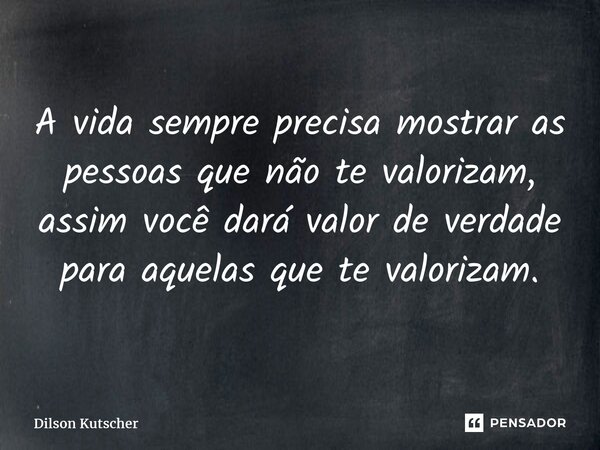 ⁠A vida sempre precisa mostrar as pessoas que não te valorizam, assim você dará valor de verdade para aquelas que te valorizam.... Frase de Dilson Kutscher.