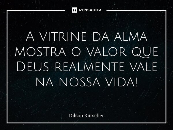 ⁠A vitrine da alma mostra o valor que Deus realmente vale na nossa vida!... Frase de Dilson Kutscher.