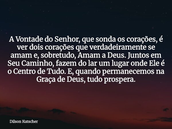 A Vontade do Senhor, que sonda os corações, é ver dois corações que verdadeiramente se amam e, sobretudo, Amam a Deus. Juntos em Seu Caminho, fazem do lar um lu... Frase de Dilson Kutscher.