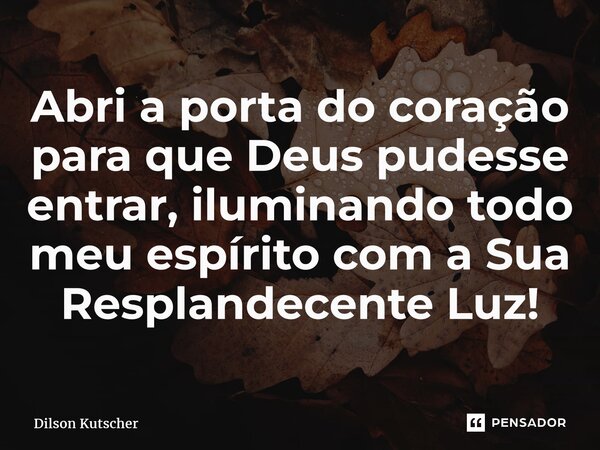 ⁠Abri a porta do coração para que Deus pudesse entrar, iluminando todo meu espírito com a Sua Resplandecente Luz!... Frase de Dilson Kutscher.