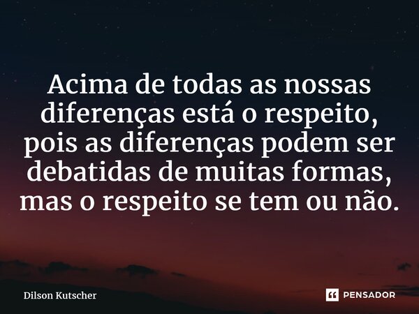 Acima de todas as nossas diferenças está o respeito, pois as diferenças podem ser debatidas de muitas formas, mas o respeito se tem ou não.... Frase de Dilson Kutscher.