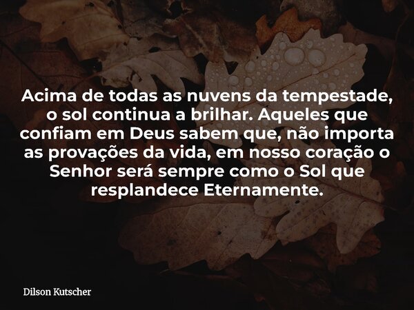 Acima de todas as nuvens da tempestade, o sol continua a brilhar. Aqueles que confiam em Deus sabem que, não importa as provações da vida, em nosso coração o Se... Frase de Dilson Kutscher.