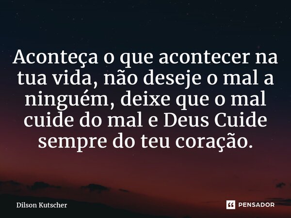 Aconteça o que acontecer na tua vida, não deseje o mal a ninguém, deixe que o mal cuide do mal e Deus Cuide sempre do teu coração.... Frase de Dilson Kutscher.