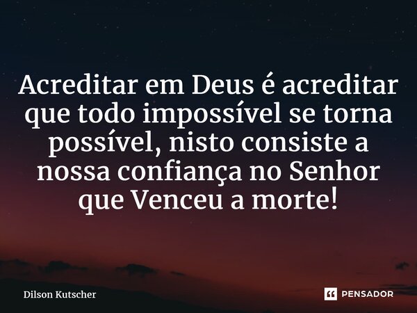 Acreditar em Deus é acreditar que todo impossível se torna possível, nisto consiste a nossa confiança no Senhor que Venceu a morte!... Frase de Dilson Kutscher.