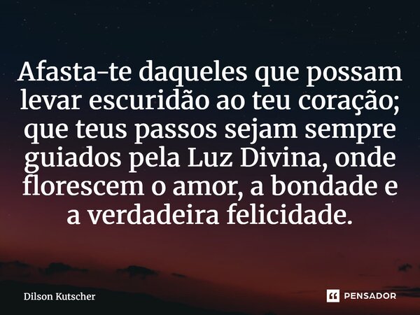 ⁠Afasta-te daqueles que possam levar escuridão ao teu coração; que teus passos sejam sempre guiados pela Luz Divina, onde florescem o amor, a bondade e a verdad... Frase de Dilson Kutscher.