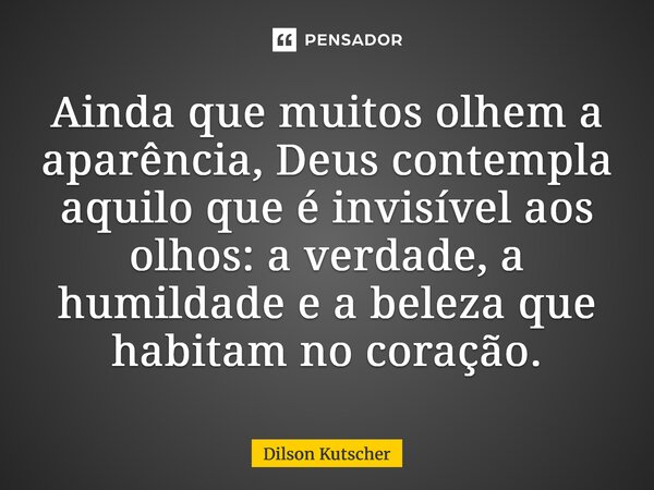 ⁠Ainda que muitos olhem a aparência, Deus contempla aquilo que é invisível aos olhos: a verdade, a humildade e a beleza que habitam no coração.... Frase de Dilson Kutscher.