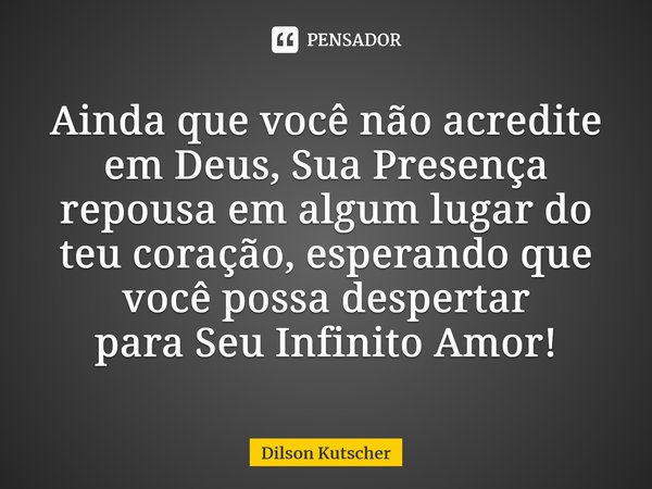 ⁠Ainda que você não acredite em Deus,Sua Presença repousa em algum lugar do teu coração, esperando que você possa despertar paraSeu Infinito Amor!... Frase de Dilson Kutscher.