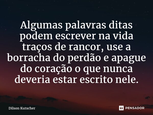 ⁠Algumas palavras ditas podem escrever na vida traços de rancor, use a borracha do perdão e apague do coração o que nunca deveria estar escrito nele.... Frase de Dilson Kutscher.