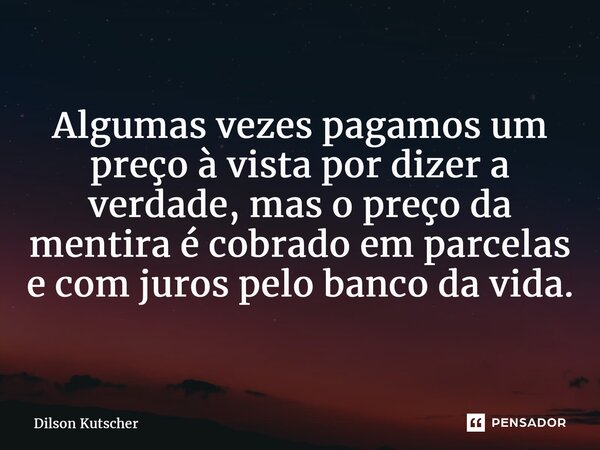 ⁠Algumas vezespagamos um preço à vista por dizer a verdade, mas o preço da mentira é cobrado em parcelas e com juros pelo banco da vida.... Frase de Dilson Kutscher.