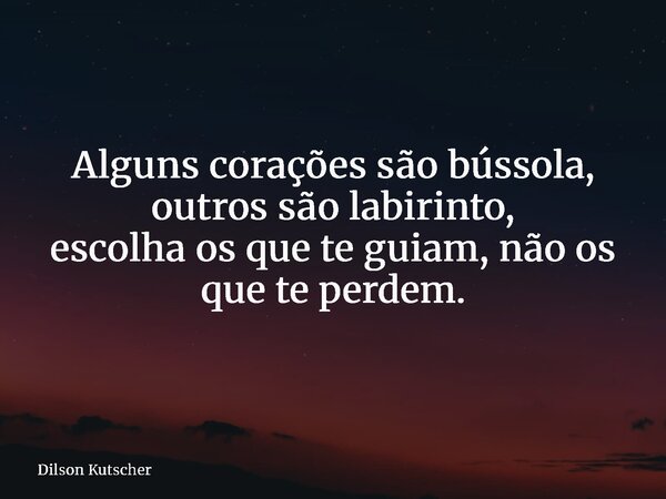 Alguns corações são bússola, outros são labirinto, escolha os que te guiam,não os que te perdem.... Frase de Dilson Kutscher.