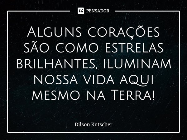 Alguns corações são como estrelas brilhantes, iluminam nossa vida aqui mesmo na Terra!⁠... Frase de Dilson Kutscher.