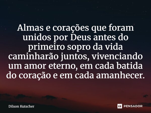 ⁠Almas e corações que foram unidos por Deus antes do primeiro sopro da vida caminharão juntos, vivenciando um amor eterno, em cada batida do coração e em cada a... Frase de Dilson Kutscher.