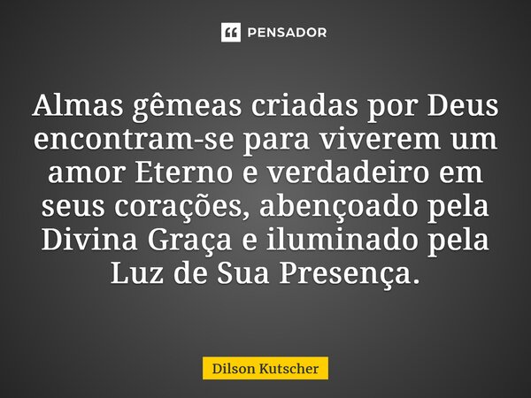 Almas gêmeas criadas por Deus encontram-se para viverem um amor Eterno e verdadeiro em seus corações, abençoado pela Divina Graça e iluminado pela Luz de Sua Pr... Frase de Dilson Kutscher.