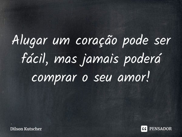 Alugar um coração pode ser fácil, mas jamais poderá comprar o seu amor!⁠... Frase de Dilson Kutscher.