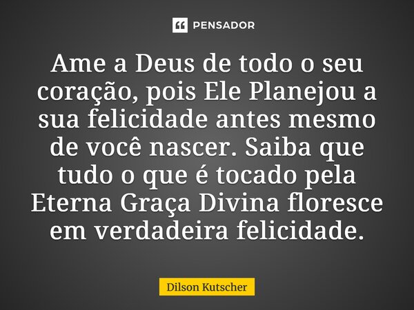 ⁠Ame a Deus de todo o seu coração, pois Ele Planejou a sua felicidade antes mesmo de você nascer. Saiba que tudo o que é tocado pela Eterna Graça Divina floresc... Frase de Dilson Kutscher.