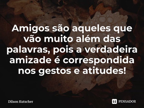 Amigos são aqueles que vão muito além das palavras, pois a verdadeira amizade é correspondida nos gestos e atitudes!⁠... Frase de Dilson Kutscher.