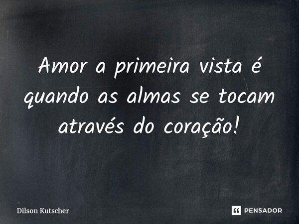 Amor a primeira vista é quando as almas se tocam através do coração!... Frase de Dilson Kutscher.