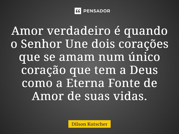 ⁠Amor verdadeiro é quando o Senhor Une dois corações que se amam num único coração que tem a Deus como a Eterna Fonte de Amor de suas vidas.... Frase de Dilson Kutscher.